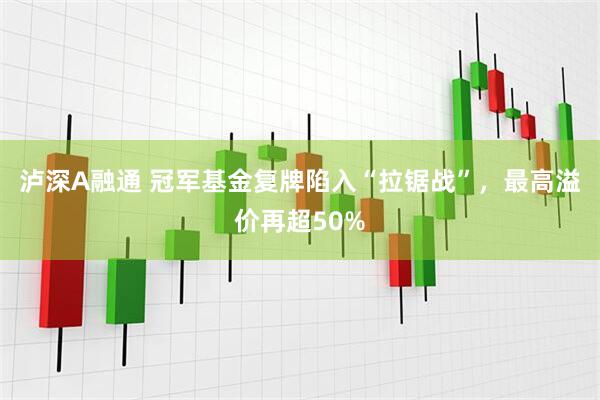 泸深A融通 冠军基金复牌陷入“拉锯战”，最高溢价再超50%
