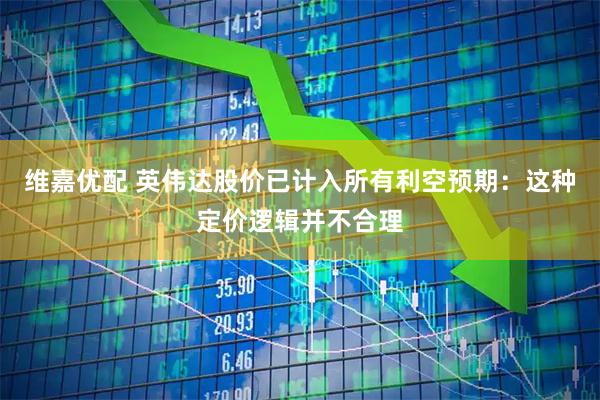 维嘉优配 英伟达股价已计入所有利空预期：这种定价逻辑并不合理