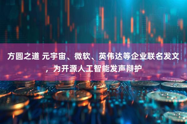 方圆之道 元宇宙、微软、英伟达等企业联名发文，为开源人工智能发声辩护