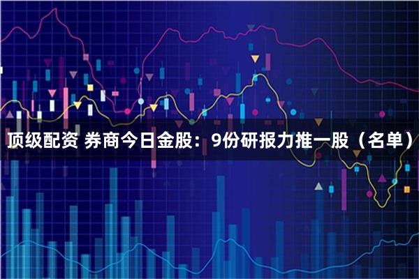 顶级配资 券商今日金股：9份研报力推一股（名单）