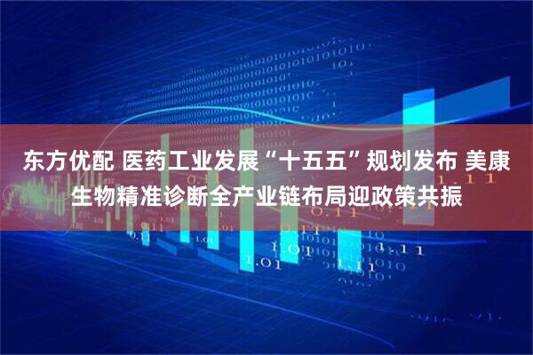 东方优配 医药工业发展“十五五”规划发布 美康生物精准诊断全产业链布局迎政策共振